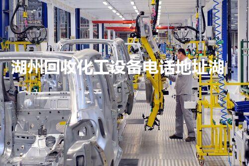 湖州回收化工设备电话地址湖州化工设备回收服务电话 地址及时响应 快速解决您的需求